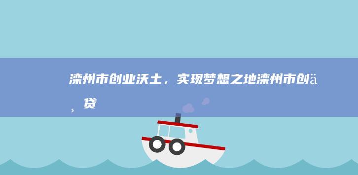 滦州市：创业沃土，实现梦想之地 (滦州市创业贷款)